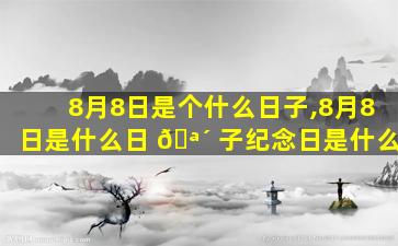 8月8日是个什么日子,8月8日是什么日 🪴 子纪念日是什么
